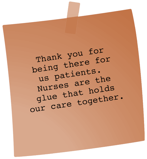 Message - Thank you for being there for us, patients, with or without a doctor.  Nurses are the glue that holds our care together. 