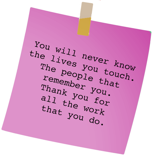 Message - You will never know  the lives you touch.  The people that  remember you.  Thank you for  all the work  that you do.