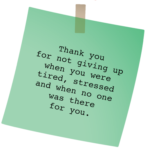 Message: Thank you for not giving up when you were tired, stressed and when no one was there for you.